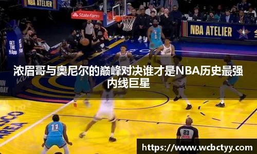 浓眉哥与奥尼尔的巅峰对决谁才是NBA历史最强内线巨星