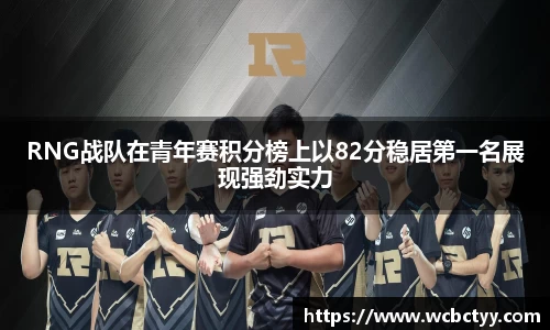 RNG战队在青年赛积分榜上以82分稳居第一名展现强劲实力